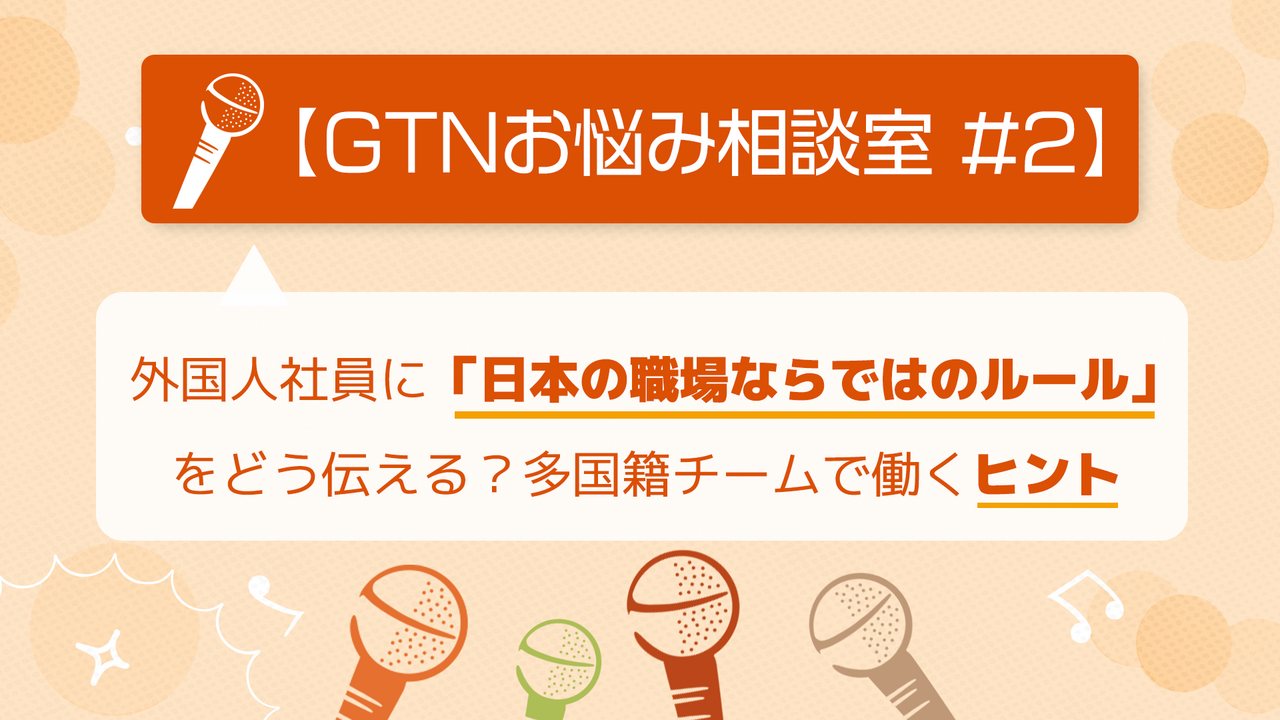 【GTNお悩み相談室 #2】外国人社員に「日本の職場ならではのルール」をどう伝える？多国籍チームで働くヒント