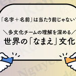 「名字＋名前」は当たり前じゃない？ 多文化チームのコミュニケーションを深める、世界の「なまえ」文化
