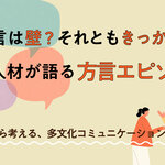 方言は壁？ きっかけ？ 外国人材が語る方言エピソード ― 方言から考える、多文化コミュニケーション【後編】 ―