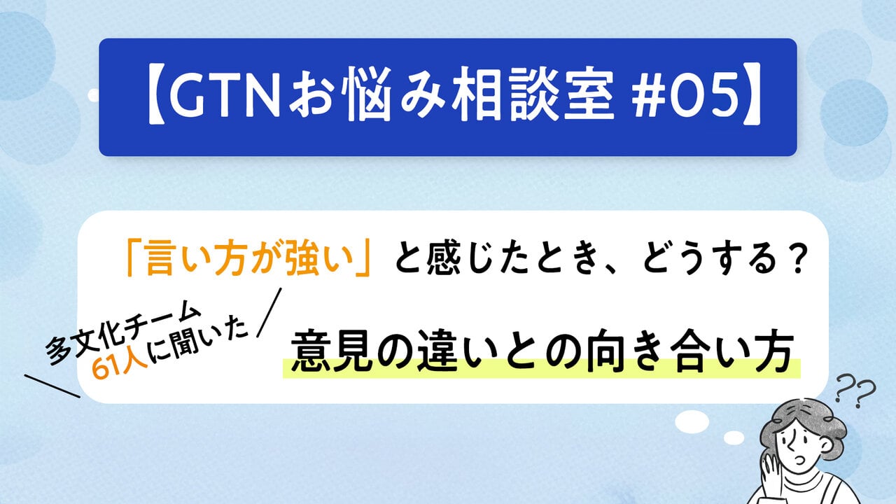 【GTNお悩み相談室 #5】「言い方が強い」と感じたとき、どうする? 多文化チーム61人に聞いた、意見の違いとの向き合い方